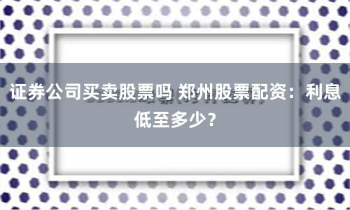 证券公司买卖股票吗 郑州股票配资：利息低至多少？