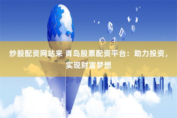 炒股配资网站来 青岛股票配资平台：助力投资，实现财富梦想