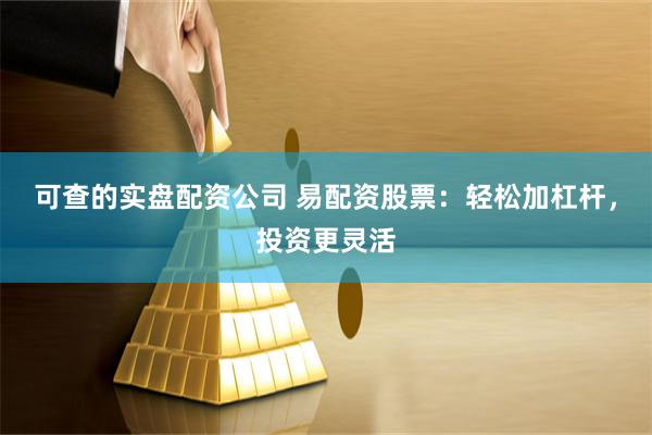 可查的实盘配资公司 易配资股票：轻松加杠杆，投资更灵活