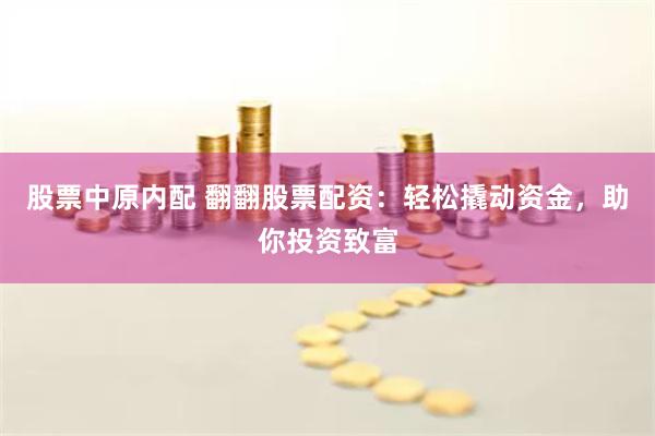 股票中原内配 翻翻股票配资：轻松撬动资金，助你投资致富