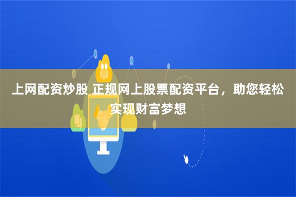 上网配资炒股 正规网上股票配资平台，助您轻松实现财富梦想