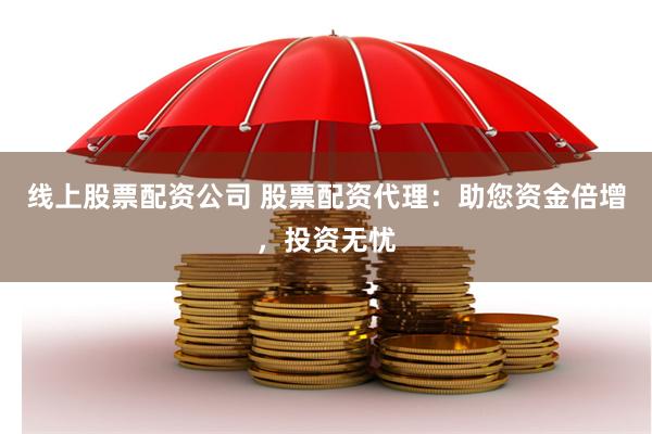 线上股票配资公司 股票配资代理：助您资金倍增，投资无忧